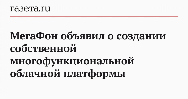 МегаФон объявил о создании собственной многофункциональной облачной платформы