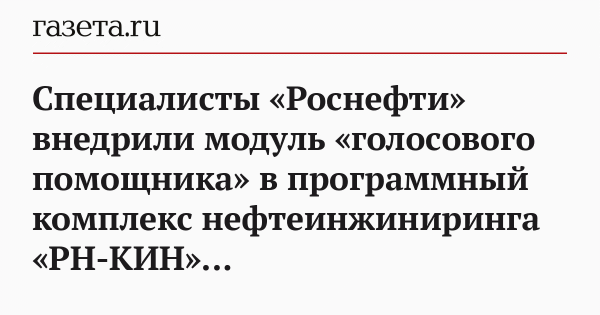 Специалисты &laquo;Роснефти&raquo; внедрили модуль &laquo;голосового помощника&raquo; в программный комплекс нефтеинжиниринга &laquo;РН-КИН&raquo;
