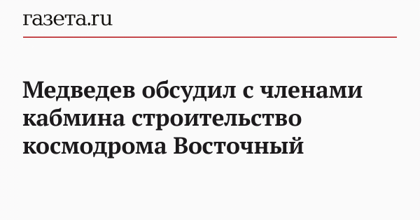 Медведев обсудил с членами кабмина строительство космодрома Восточный Медведев обсудил с членами кабмина строительство космодрома Восточный