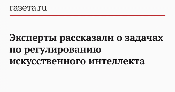 Эксперты рассказали о задачах по регулированию искусственного интеллекта