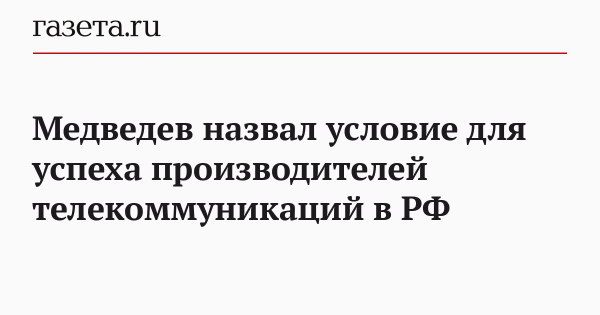 Медведев назвал условие для успеха производителей телекоммуникаций в РФ