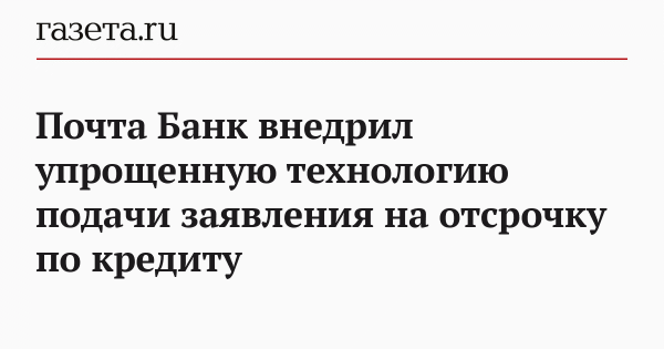 Почта Банк внедрил упрощенную технологию подачи заявления на отсрочку по кредиту