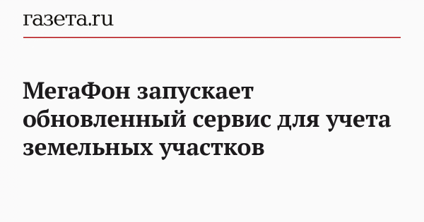 МегаФон запускает обновленный сервис для учета земельных участков
