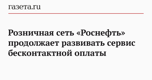 Розничная сеть &laquo;Роснефть&raquo; продолжает развивать сервис бесконтактной оплаты