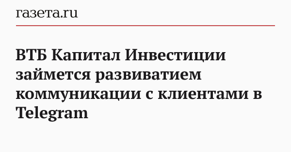 ВТБ Капитал Инвестиции займется развиватием коммуникации с клиентами в Telegram