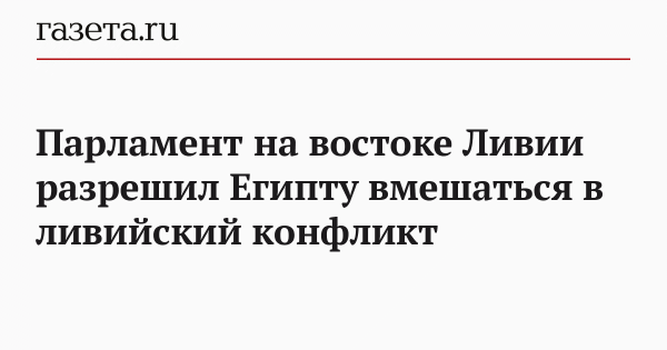 Парламент на востоке Ливии разрешил Египту вмешаться в ливийский конфликт
