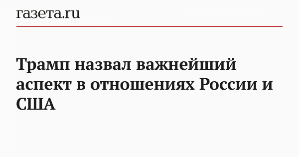 Трамп назвал важнейший аспект в отношениях России и США Трамп назвал важнейший аспект в отношениях России и США