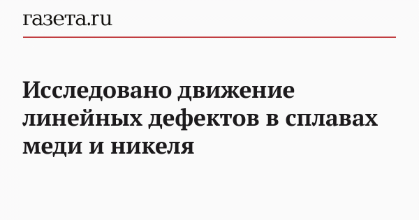 Исследовано движение линейных дефектов в сплавах меди и никеля Исследовано движение линейных дефектов в сплавах меди и никеля