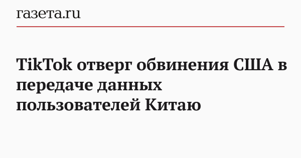 TikTok отверг обвинения США в передаче данных пользователей Китаю