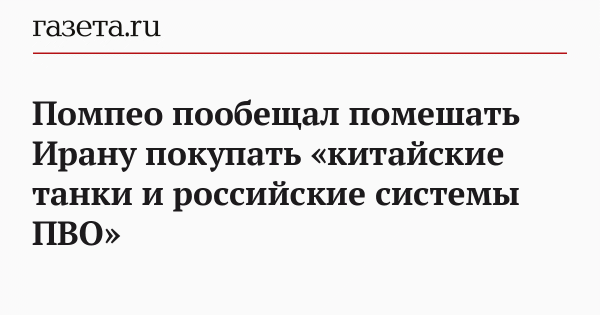 Помпео пообещал помешать Ирану покупать «китайские танки и российские системы ПВО» Помпео пообещал помешать Ирану покупать «китайские танки и российские системы ПВО»