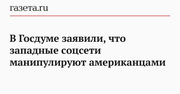 В Госдуме заявили, что западные соцсети манипулируют американцами