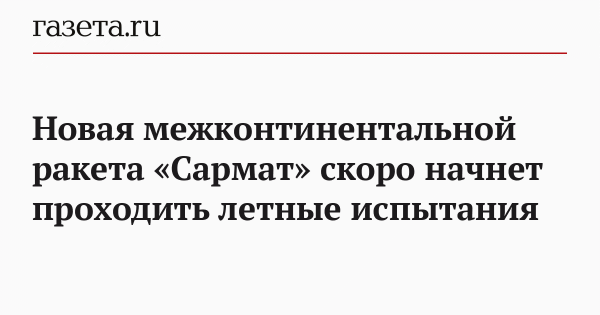 Новая межконтинентальной ракета «Сармат» скоро начнет проходить летные испытания