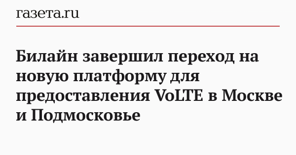 Билайн завершил переход на новую платформу для предоставления VoLTE в Москве и Подмосковье