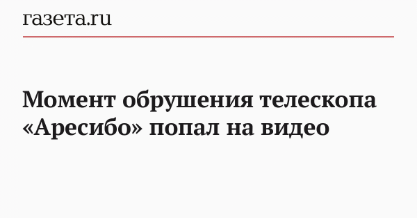 Момент обрушения телескопа &laquo;Аресибо&raquo; попал на видео