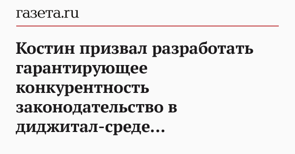 Костин призвал разработать гарантирующее конкурентность законодательство в диджитал-среде