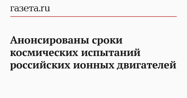 Анонсированы сроки космических испытаний российских ионных двигателей