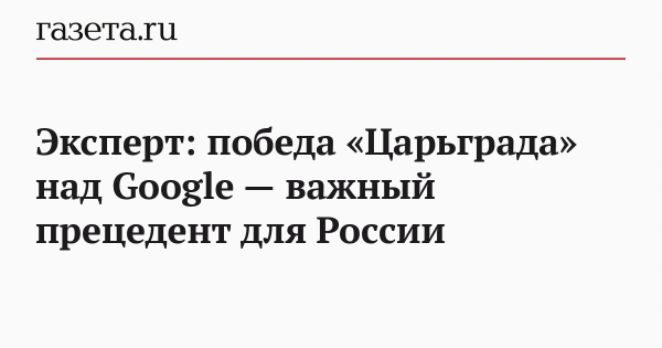 Эксперт: победа &laquo;Царьграда&raquo; над Google &mdash; важный прецедент для России