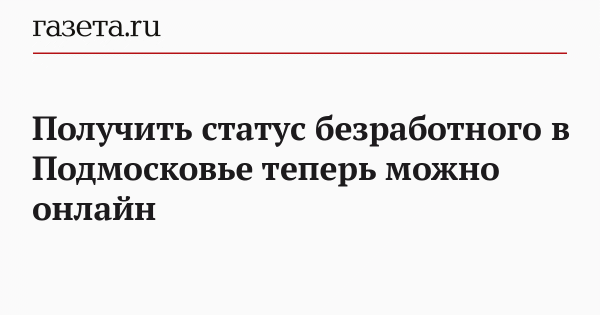 Получить статус безработного в Подмосковье теперь можно онлайн